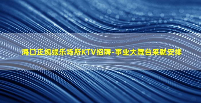 海口正规娱乐场所KTV招聘-事业大舞台来就安排